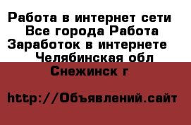 Работа в интернет сети. - Все города Работа » Заработок в интернете   . Челябинская обл.,Снежинск г.